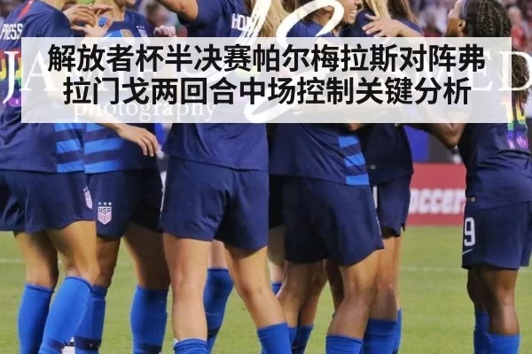 解放者杯半决赛帕尔梅拉斯对阵弗拉门戈两回合中场控制关键分析